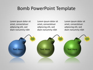Lorem ipsum dolor sit
amet, consectetuer
adipiscing elit, sed
diam nonummy nibh
Lorem ipsum dolor sit
amet, consectetuer
adipiscing elit, sed
diam nonummy nibh
Lorem ipsum dolor sit
amet, consectetuer
adipiscing elit, sed
diam nonummy nibh
Text Here Text Here Text Here
Bomb PowerPoint Template
 