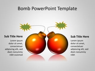 Bomb PowerPoint Template
Sub Title Here Sub Title Here
Lorem ipsum
dolor sit amet,
consectetuer
adipiscing elit, sed
diam nonummy
nibh euismod
Lorem ipsum
dolor sit amet,
consectetuer
adipiscing elit, sed
diam nonummy
nibh
 