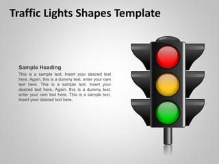 Traffic Lights Shapes Template
Sample Heading
This is a sample text. Insert your desired text
here. Again, this is a dummy text, enter your own
text here. This is a sample text. Insert your
desired text here. Again, this is a dummy text,
enter your own text here. This is a sample text.
Insert your desired text here.
 