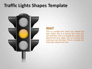 Traffic Lights Shapes Template
WAIT
This is a sample text. Insert your desired text
here. Again, this is a dummy text, enter your
own text here. This is a sample text. Insert your
desired text here. Again, this is a dummy text,
enter your own text here. This is a sample text.
Insert your desired text here.
 