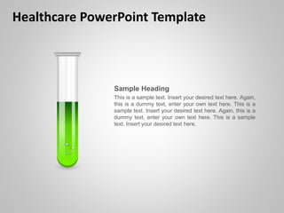 Healthcare PowerPoint Template
Sample Heading
This is a sample text. Insert your desired text here. Again,
this is a dummy text, enter your own text here. This is a
sample text. Insert your desired text here. Again, this is a
dummy text, enter your own text here. This is a sample
text. Insert your desired text here.
 