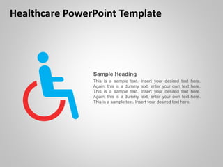 Healthcare PowerPoint Template
Sample Heading
This is a sample text. Insert your desired text here.
Again, this is a dummy text, enter your own text here.
This is a sample text. Insert your desired text here.
Again, this is a dummy text, enter your own text here.
This is a sample text. Insert your desired text here.
 