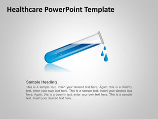 Healthcare PowerPoint Template
Sample Heading
This is a sample text. Insert your desired text here. Again, this is a dummy
text, enter your own text here. This is a sample text. Insert your desired text
here. Again, this is a dummy text, enter your own text here. This is a sample
text. Insert your desired text here.
 