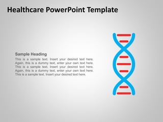 Healthcare PowerPoint Template
Sample Heading
This is a sample text. Insert your desired text here.
Again, this is a dummy text, enter your own text here.
This is a sample text. Insert your desired text here.
Again, this is a dummy text, enter your own text here.
This is a sample text. Insert your desired text here.
 