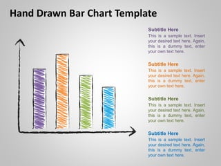 Hand Drawn Bar Chart Template
This is a sample text. Insert
your desired text here. Again,
this is a dummy text, enter
your own text here.
Subtitle Here
This is a sample text. Insert
your desired text here. Again,
this is a dummy text, enter
your own text here.
Subtitle Here
This is a sample text. Insert
your desired text here. Again,
this is a dummy text, enter
your own text here.
Subtitle Here
This is a sample text. Insert
your desired text here. Again,
this is a dummy text, enter
your own text here.
Subtitle Here
 