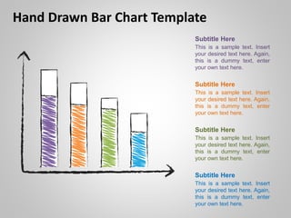Hand Drawn Bar Chart Template
This is a sample text. Insert
your desired text here. Again,
this is a dummy text, enter
your own text here.
Subtitle Here
This is a sample text. Insert
your desired text here. Again,
this is a dummy text, enter
your own text here.
Subtitle Here
This is a sample text. Insert
your desired text here. Again,
this is a dummy text, enter
your own text here.
Subtitle Here
This is a sample text. Insert
your desired text here. Again,
this is a dummy text, enter
your own text here.
Subtitle Here
 