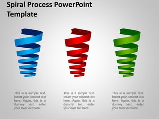 Spiral Process PowerPoint
Template
This is a sample text.
Insert your desired text
here. Again, this is a
dummy text, enter
your own text here.
This is a sample text.
Insert your desired text
here. Again, this is a
dummy text, enter
your own text here.
This is a sample text.
Insert your desired text
here. Again, this is a
dummy text, enter
your own text here.
 