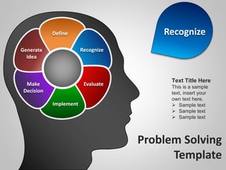 Problem Solving
Template
Recognize
Evaluate
Implement
Make
Decision
Generate
Idea
Define
Text Title Here
This is a sample
text, insert your
own text here.
 Sample text
 Sample text
 Sample text
Recognize
 