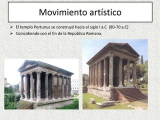 Movimiento artístico
 El templo Portunus se construyó hacia el siglo I a.C (80-70 a.C)
 Coincidiendo con el fin de la República Romana.
 