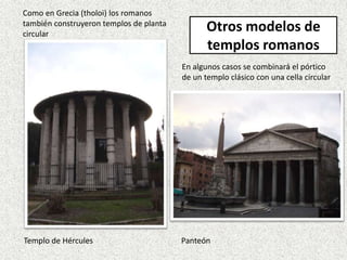 Otros modelos de
templos romanos
Como en Grecia (tholoi) los romanos
también construyeron templos de planta
circular
En algunos casos se combinará el pórtico
de un templo clásico con una cella circular
Templo de Hércules Panteón
 