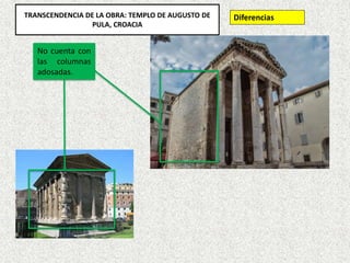 No cuenta con
las columnas
adosadas.
TRANSCENDENCIA DE LA OBRA: TEMPLO DE AUGUSTO DE
PULA, CROACIA
Diferencias
 