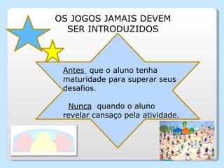 Antes  que o aluno tenha maturidade para superar seus desafios.    Nunca   quando o aluno revelar cansaço pela atividade. OS JOGOS JAMAIS DEVEM SER INTRODUZIDOS 