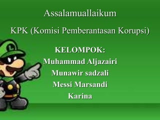 KPK (Komisi Pemberantasan Korupsi)
KELOMPOK:
Muhammad Aljazairi
Munawir sadzali
Messi Marsandi
Karina
Assalamuallaikum
 