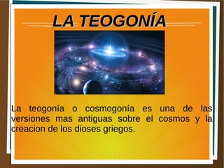 LA TEOGONÍALA TEOGONÍA
La teogonía o cosmogonía es una de las
versiones mas antiguas sobre el cosmos y la
creacion de los dioses griegos.
 