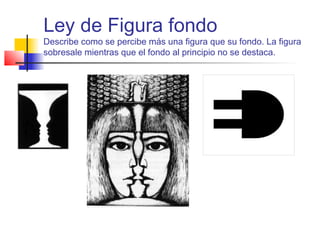 Ley de Figura fondo
Describe como se percibe más una figura que su fondo. La figura
sobresale mientras que el fondo al principio no se destaca.
 