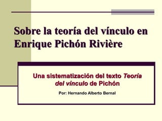 Sobre la teoría del vínculo en
Enrique Pichón Rivière
Una sistematización del texto Teoría
del vínculo de Pichón
Por: Hernando Alberto Bernal
 