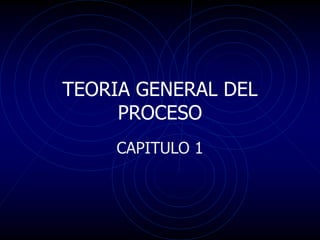 TEORIA GENERAL DEL
PROCESO
CAPITULO 1
 