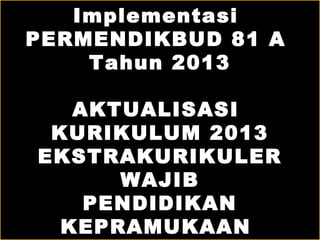 Implementasi 
PERMENDIKBUD 81 A 
Tahun 2013 
AKTUALISASI 
KURIKULUM 2013 
EKSTRAKURIKULER 
WAJIB 
PENDIDIKAN 
KEPRAMUKAAN 
 