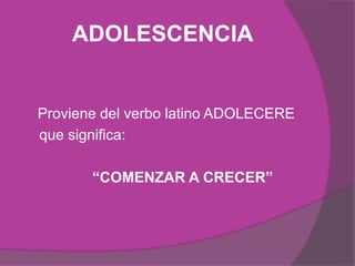 ADOLESCENCIA
Proviene del verbo latino ADOLECERE
que significa:
“COMENZAR A CRECER”
 