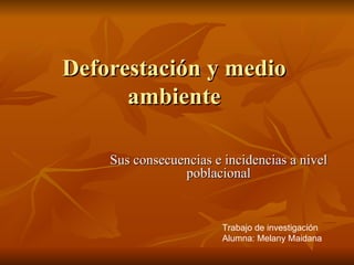 Deforestación y medio
      ambiente

    Sus consecuencias e incidencias a nivel
                poblacional


                        Trabajo de investigación
                        Alumna: Melany Maidana
 