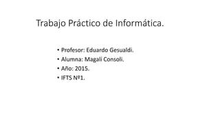 Trabajo Práctico de Informática.
• Profesor: Eduardo Gesualdi.
• Alumna: Magalí Consoli.
• Año: 2015.
• IFTS Nº1.
 