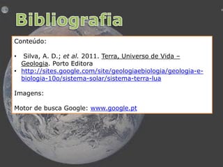 Conteúdo:
Silva, A. D.; et al. 2011. Terra, Universo de Vida –
Geologia. Porto Editora
• http://sites.google.com/site/geologiaebiologia/geologia-ebiologia-10o/sistema-solar/sistema-terra-lua
•

Imagens:
Motor de busca Google: www.google.pt

 