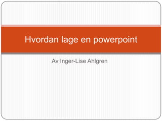 Av Inger-Lise Ahlgren Hvordan lage en powerpoint 