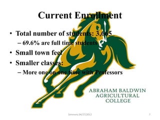 Current Enrollment
• Total number of students: 3,665
  – 69.6% are full time students
• Small town feel
• Smaller classes:
  – More one on one time with Professors




                     Simmons 04/27/2012    7
 