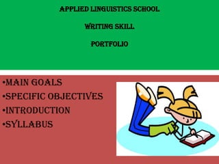 APPLIED LINGUISTICS SCHOOL

                 WRITING SKILL

                   PORTFOLIO




•MAIN GOALS
•SPECIFIC OBJECTIVES
•INTRODUCTION
•SYLLABUS
 