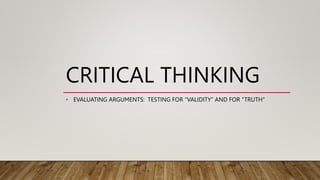 CRITICAL THINKING
• EVALUATING ARGUMENTS: TESTING FOR “VALIDITY” AND FOR “TRUTH”
 