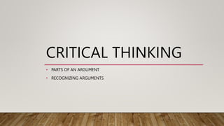 CRITICAL THINKING
• PARTS OF AN ARGUMENT
• RECOGNIZING ARGUMENTS
 