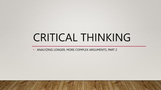 CRITICAL THINKING
• ANALYZING LONGER, MORE COMPLEX ARGUMENTS, PART 2
 