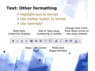 20
Text: Other formatting
> Highlight text to format
> Use toolbar button to format
> Use sparingly!
Bold Italic
Underline Shadow
Align: Left Center
Right
Make text
Bigger/Smaller
Add or take away
numbering or bullets
Change Text Color:
Click down arrow to
see more choices
 