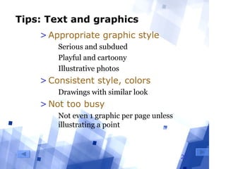 22
Tips: Text and graphics
>Appropriate graphic style
  Serious and subdued
  Playful and cartoony
  Illustrative photos
>Consistent style, colors
  Drawings with similar look
>Not too busy
  Not even 1 graphic per page unless 
illustrating a point
 