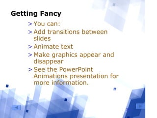 35
Getting Fancy
>You can:
>Add transitions between
slides
>Animate text
>Make graphics appear and
disappear
>See the PowerPoint
Animations presentation for
more information.
 