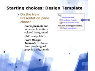 9
Starting choices: Design Template
> On the New
Presentation pane
choose
  Blank presentation 
for a simple white or 
colored background
  (Add design later)
  From Design
Template to choose 
from pre-designed 
graphic backgrounds
 