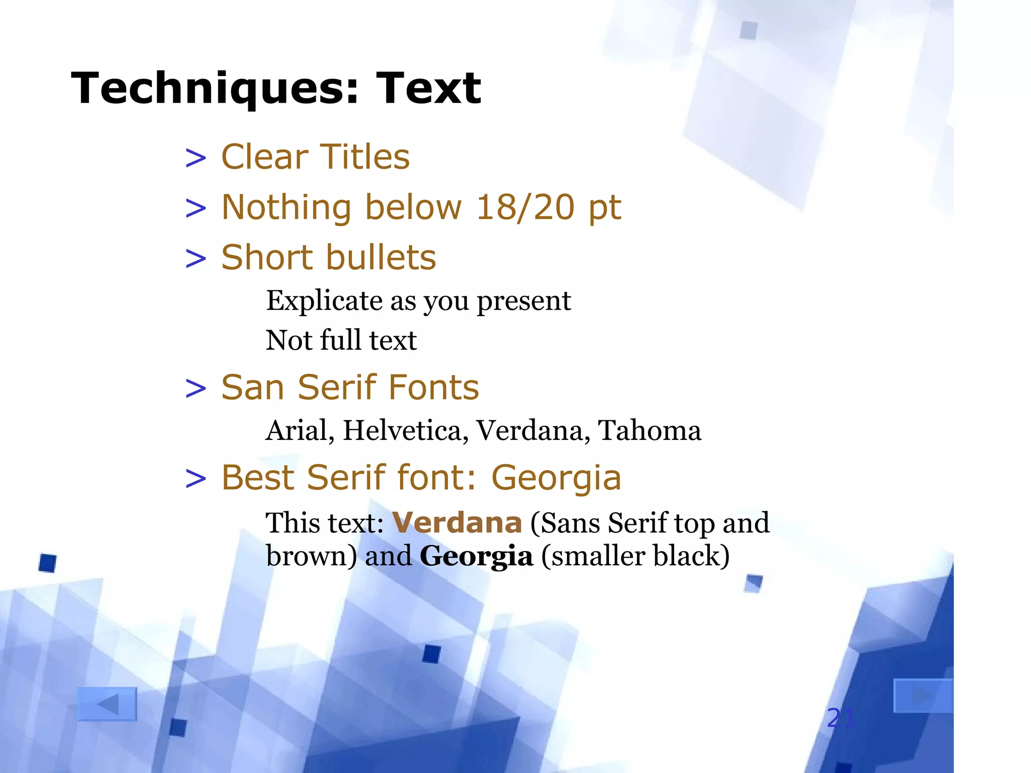Techniques: Text Clear Titles Nothing below 18/20 pt Short bullets Explicate as you present Not full text San Serif Fonts Arial, Helvetica, Verdana, Tahoma Best Serif font: Georgia This text:  Verdana  (Sans Serif top and brown) and  Georgia  (smaller black) 