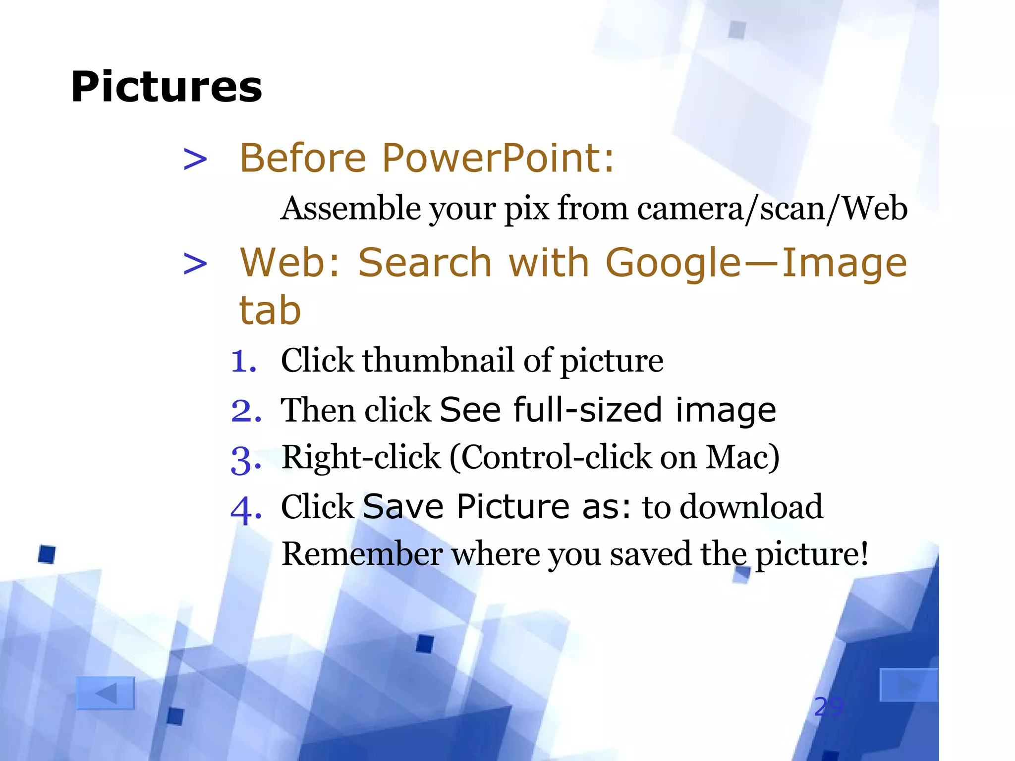 Pictures Before PowerPoint: Assemble your pix from camera/scan/Web Web: Search with Google―Image tab Click thumbnail of picture Then click  See full-sized image Right-click (Control-click on Mac)  Click  Save Picture as:  to download Remember where you saved the picture! 