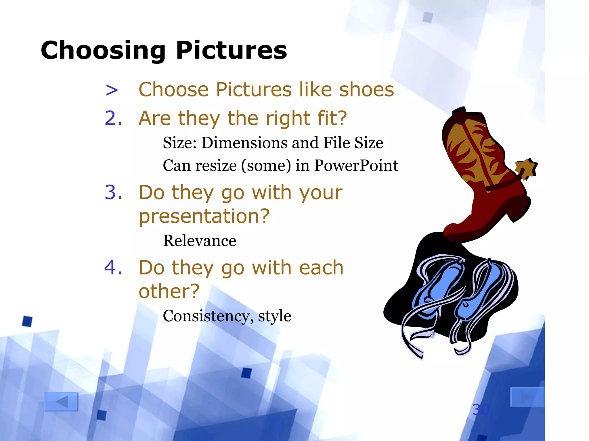 Choosing Pictures Choose Pictures like shoes Are they the right fit? Size: Dimensions and File Size Can resize (some) in PowerPoint Do they go with your presentation? Relevance Do they go with each other? Consistency, style 
