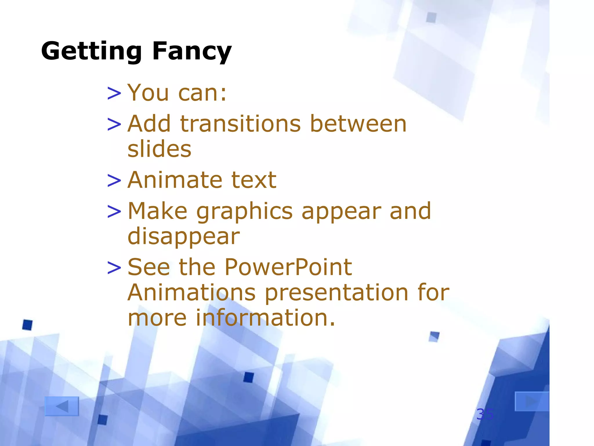 Getting Fancy You can: Add transitions between slides Animate text Make graphics appear and disappear See the PowerPoint Animations presentation for more information. 
