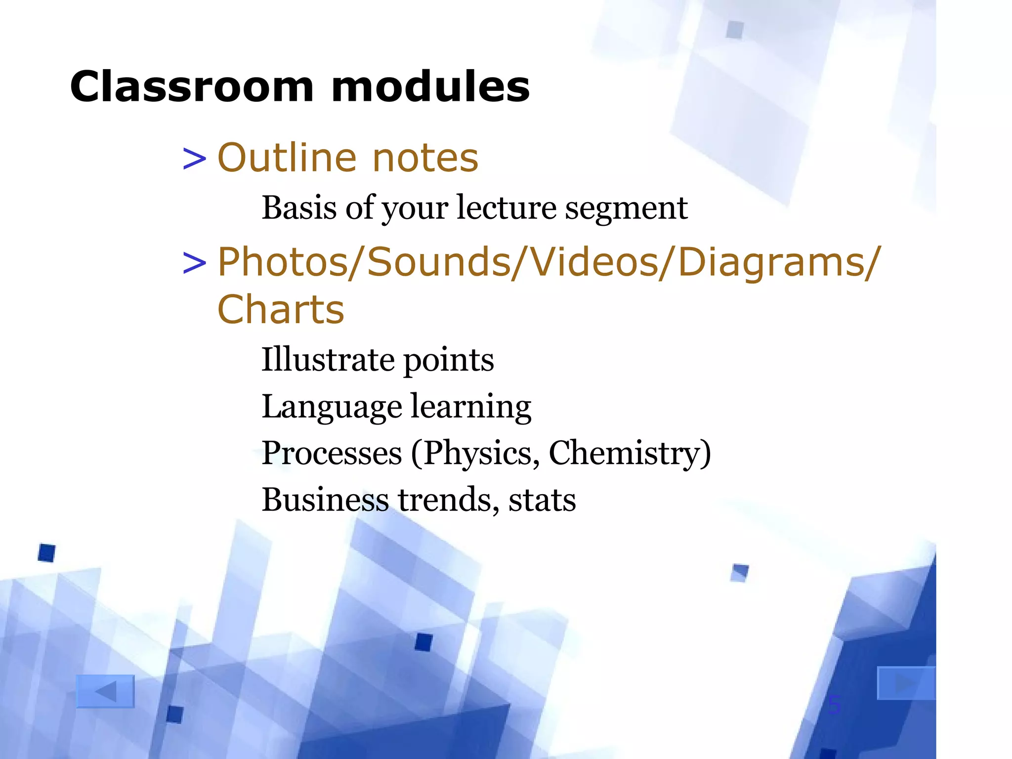 Classroom modules Outline notes Basis of your lecture segment Photos/Sounds/Videos/Diagrams/Charts Illustrate points Language learning Processes (Physics, Chemistry) Business trends, stats 