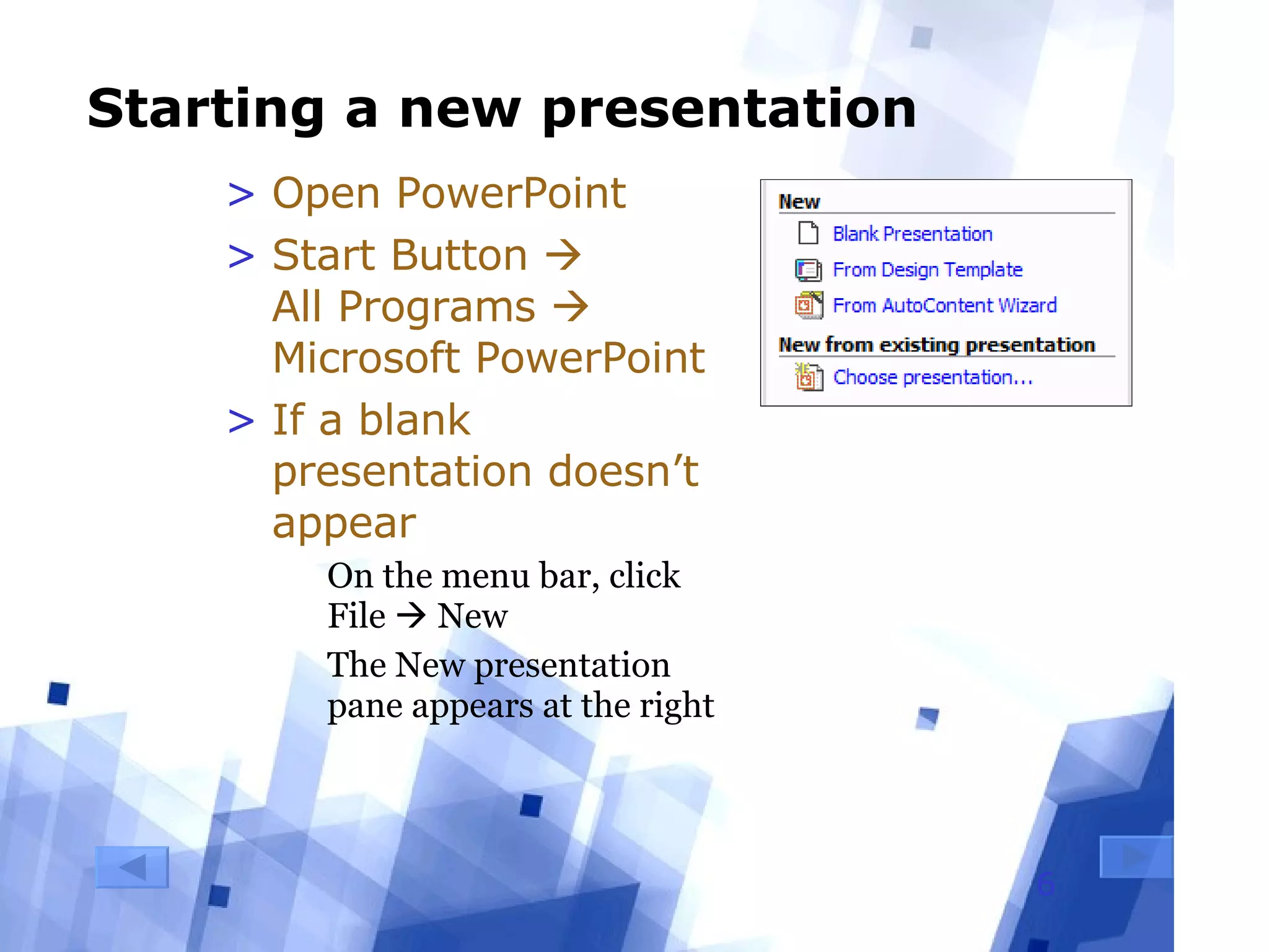 Starting a new presentation Open PowerPoint Start Button     All Programs    Microsoft PowerPoint If a blank presentation doesn’t appear On the menu bar, click File    New The New presentation pane appears at the right 