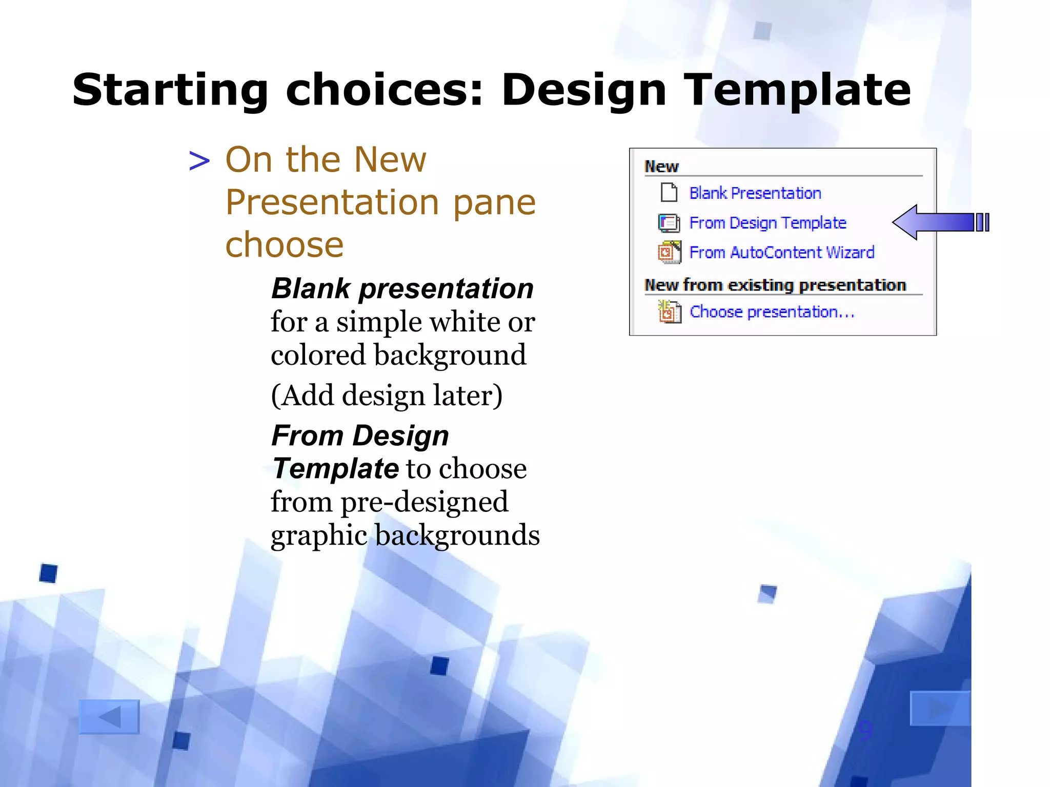 Starting choices: Design Template On the New Presentation pane choose Blank presentation  for a simple white or colored background (Add design later) From Design Template  to choose from pre-designed graphic backgrounds 