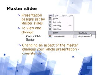Master slides Presentation designs set by Master slides To view and change View > Slide Master Changing an aspect of the master changes your whole presentation - consistently 