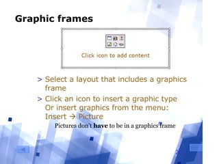 Graphic frames Select a layout that includes a graphics frame Click an icon to insert a graphic type  Or insert graphics from the menu:  Insert    Picture Pictures don’t  have  to be in a graphics frame 