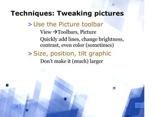 Techniques: Tweaking pictures Use the Picture toolbar View   Toolbars, Picture Quickly add lines, change brightness, contrast, even color (sometimes) Size, position, tilt graphic Don’t make it (much) larger 