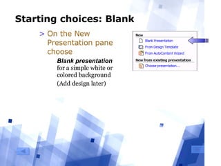 Starting choices: Blank On the New Presentation pane choose Blank presentation  for a simple white or colored background (Add design later) 
