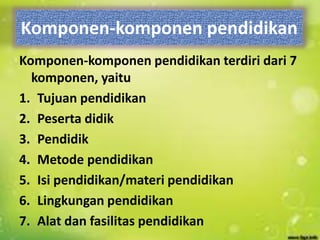 Komponen-komponen pendidikan
Komponen-komponen pendidikan terdiri dari 7
komponen, yaitu
1. Tujuan pendidikan
2. Peserta didik
3. Pendidik
4. Metode pendidikan
5. Isi pendidikan/materi pendidikan
6. Lingkungan pendidikan
7. Alat dan fasilitas pendidikan
 