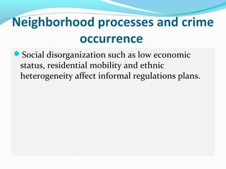 Neighborhood processes and crime
          occurrence
Social disorganization such as low economic
 status, residential mobility and ethnic
 heterogeneity affect informal regulations plans.
 