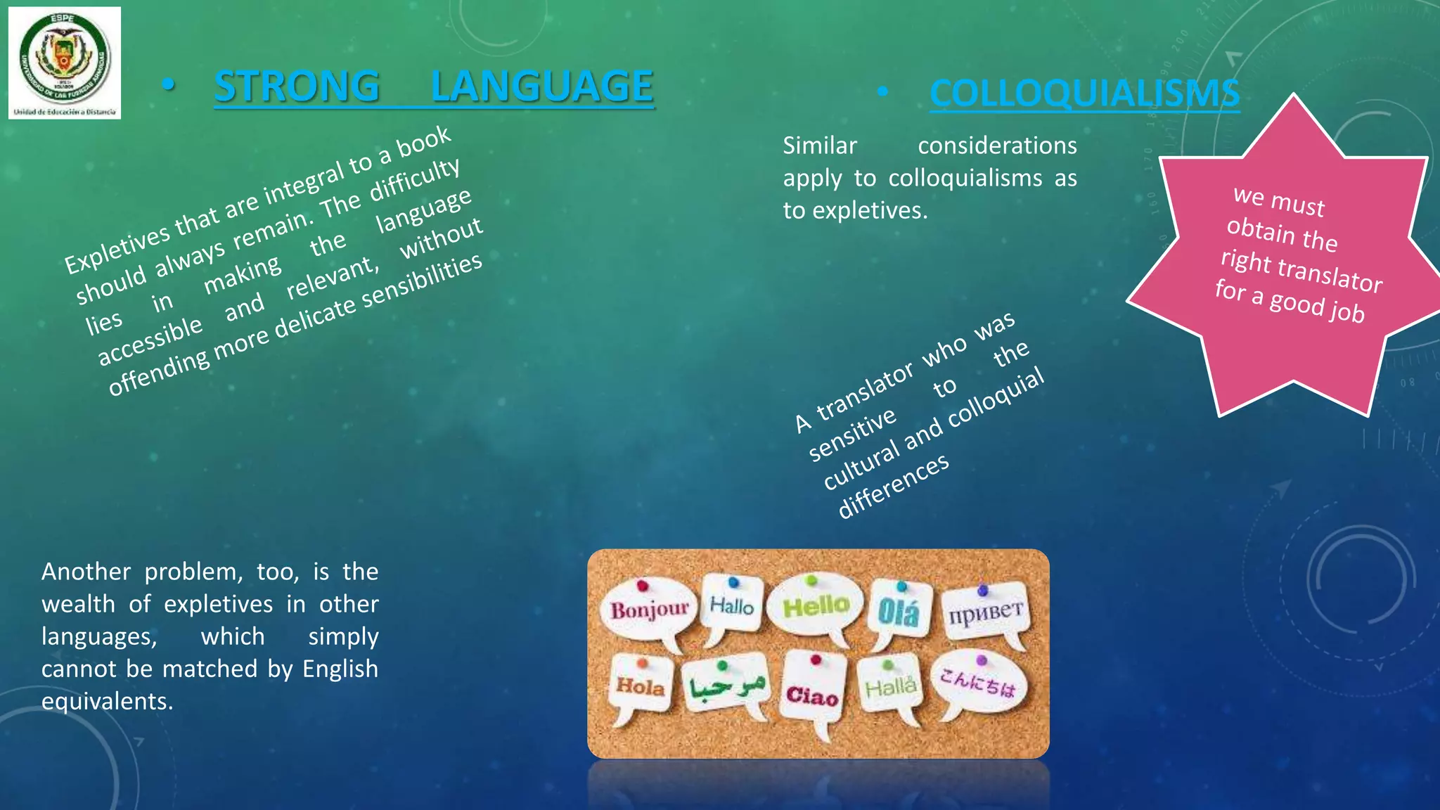 • STRONG LANGUAGE
Another problem, too, is the
wealth of expletives in other
languages, which simply
cannot be matched by English
equivalents.
• COLLOQUIALISMS
Similar considerations
apply to colloquialisms as
to expletives.
 